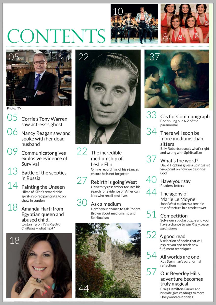 In this issue...  REINCARNATION: 
 US UNIVERSITY PROBES 
 CASE OF REBORN 
MOVIE EXTRA    PLUS...       NANCY REAGAN: FIRST LADY SAW AND SPOKE WITH 
DEAD PRESIDENT
 
   THE INCREDIBLE DIRECT VOICE MEDIUMSHIP OF LESLIE FLINT
 
   ONE IN FOUR 
BRITS BELIEVE IN GHOSTS
 
   PAINTING THE UNSEEN: 
 HILMA AF KLINT’S 
REMARKABLE 
 SPIRIT-INSPIRED COLLABORATIONS

    HOW SOON CAN A LOVED ONE COMMUNICATE AFTER DEATH?
 
   BILLY ROBERTS REVEALS WHAT’S RIGHT AND WRONG WITH MODERN SPIRITUALISM