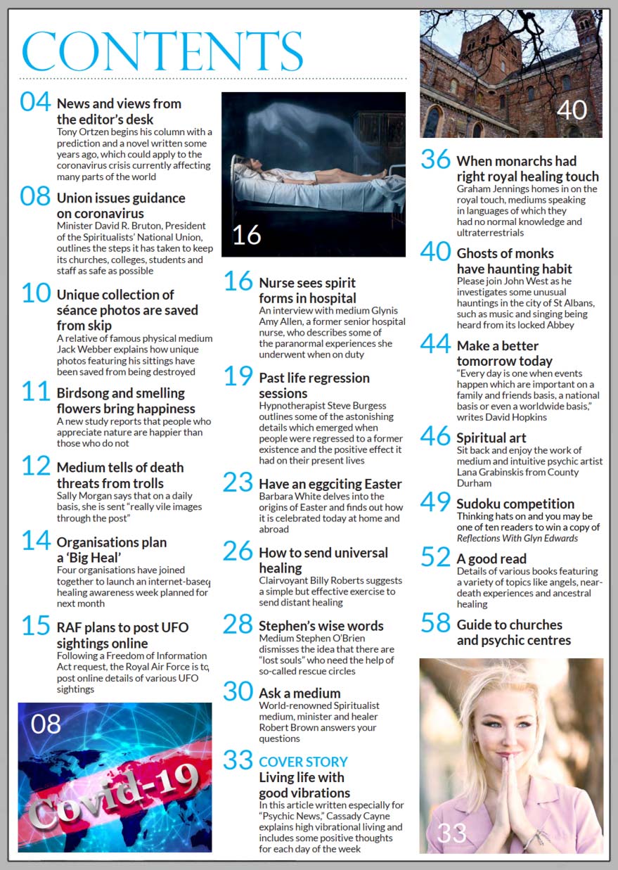 In this issue...     LIVING LIFE WITH GOOD VIBRATIONS       PLUS...   Nurse sees spirit forms in hospital    SNU President issues  guidance on coronavirus     Unique séance photos saved from skip   Healing organisations plan a big heal    Medium tells of death threats from trolls     Ghosts of monks have haunting habit   How to send universal healing     Past life regression