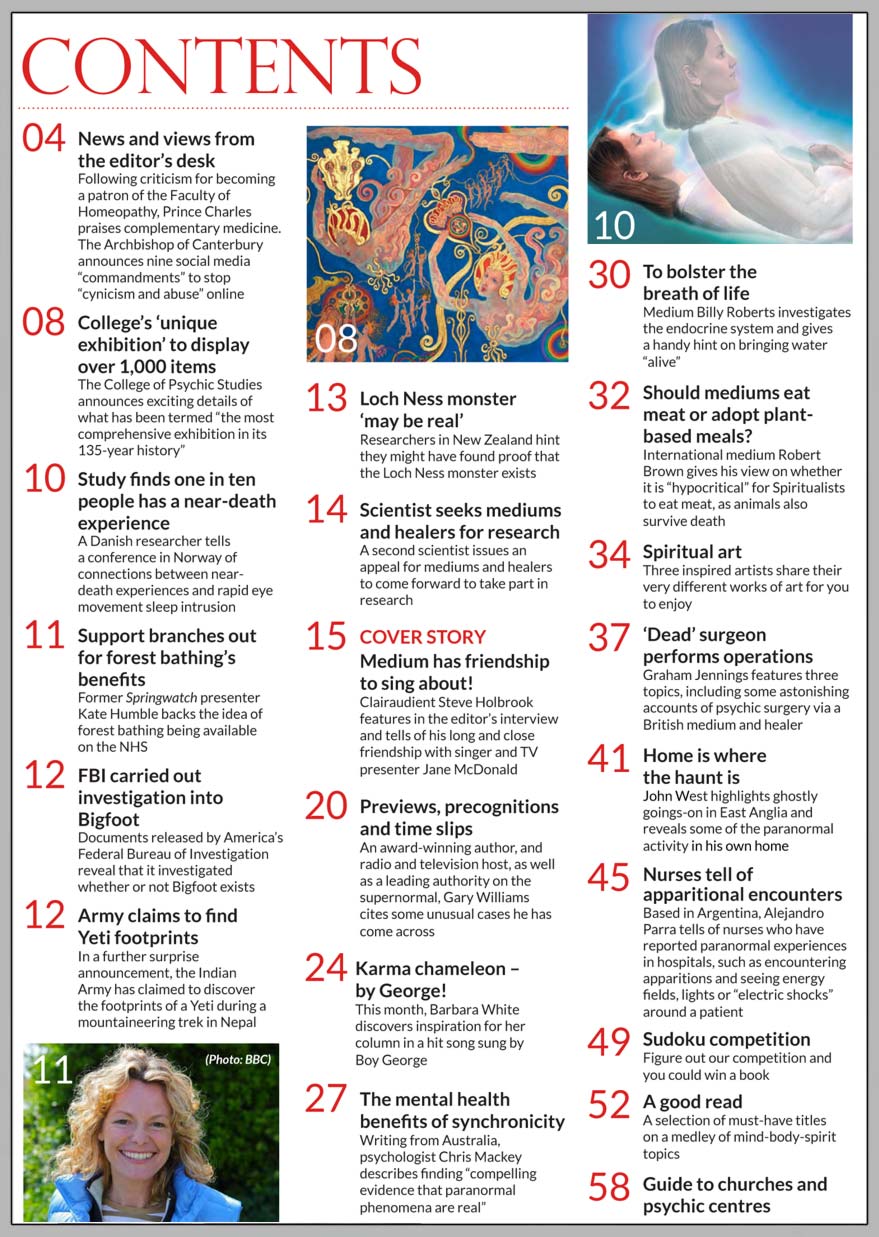    In this issue...     Medium has friendship    to sing about!       PLUS...   Nurses tell of apparitional encounters      Karma chameleon  – by George!      Scientist seeks mediums  and healers for research    Previews, precognitions and time slips    The mental health benefits  of synchronicity    Cryptozoology AND the FBI      How to bolster the breath of life    Psychic Surgery      College of Psychic Studies’  ‘unique  exhibition’ to display  over 1,000 items              