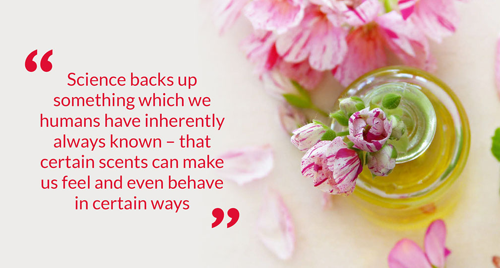 "Science backs up something which we humans have inherently always known – that certain scents can make us feel and even behave in certain ways" "Science backs up something which we humans have inherently always known – that certain scents can make us feel and even behave in certain ways"