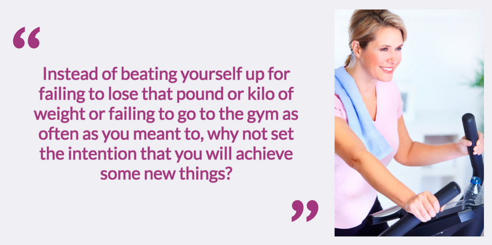 Instead of beating yourself up for failing to lose that pound or kilo of weight or failing to go to the gym as often as you meant to, why not set the intention that you will achieve some new things? Instead of beating yourself up for failing to lose that pound or kilo of weight or failing to go to the gym as often as you meant to, why not set the intention that you will achieve some new things?