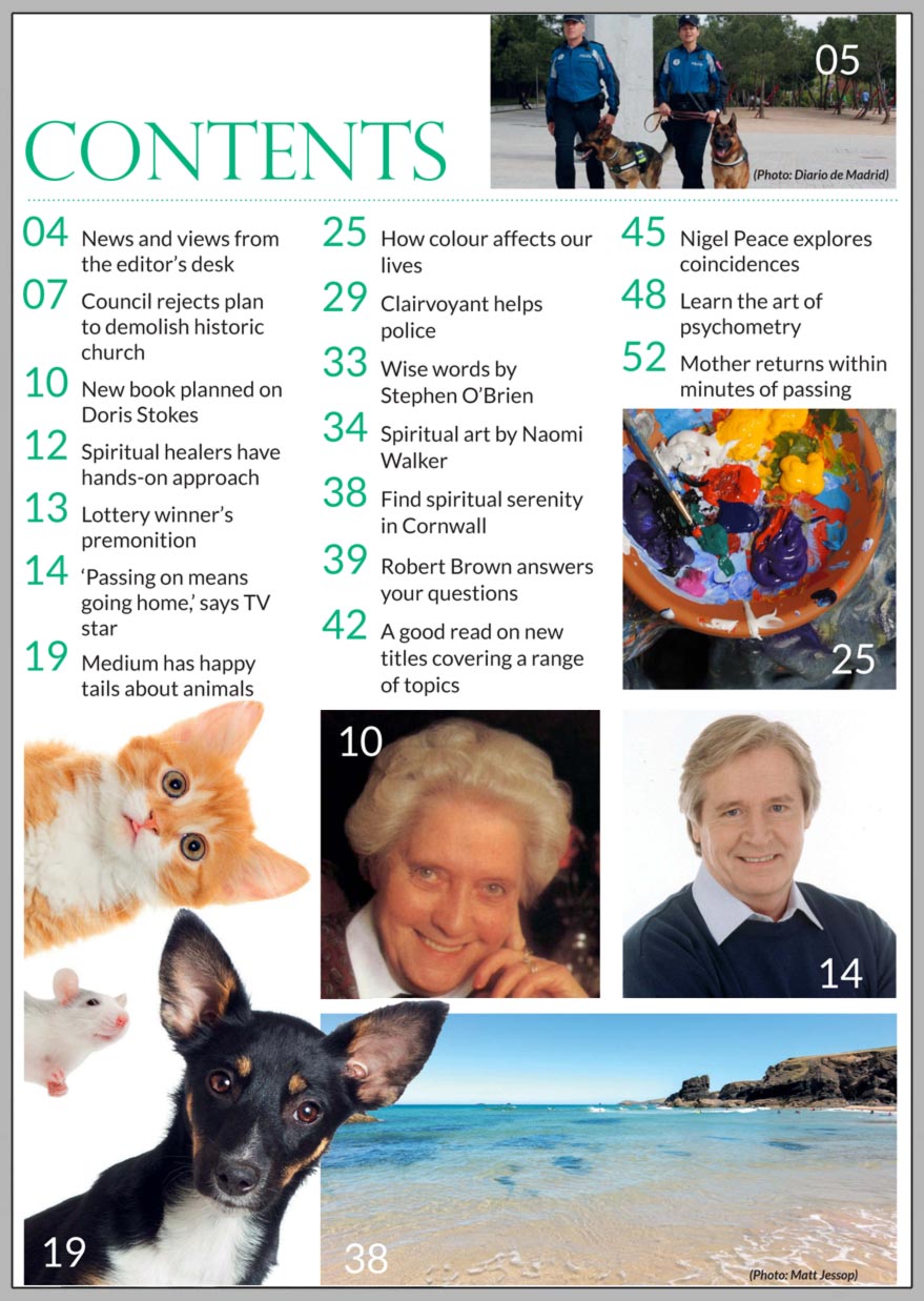 In this issue...    ‘I believe in afterlife’ says ‘Corrie’ star      PLUS...        Mother returns within minutes of passing on         How colour can enhance your life      WIN a residential course  at the Arthur Findlay College      Medium helps police after theft of famous painting      Find some spiritual serenity  in Cornwall           Good vibrations! Learn the art of psychometry       Precognition and coincidences