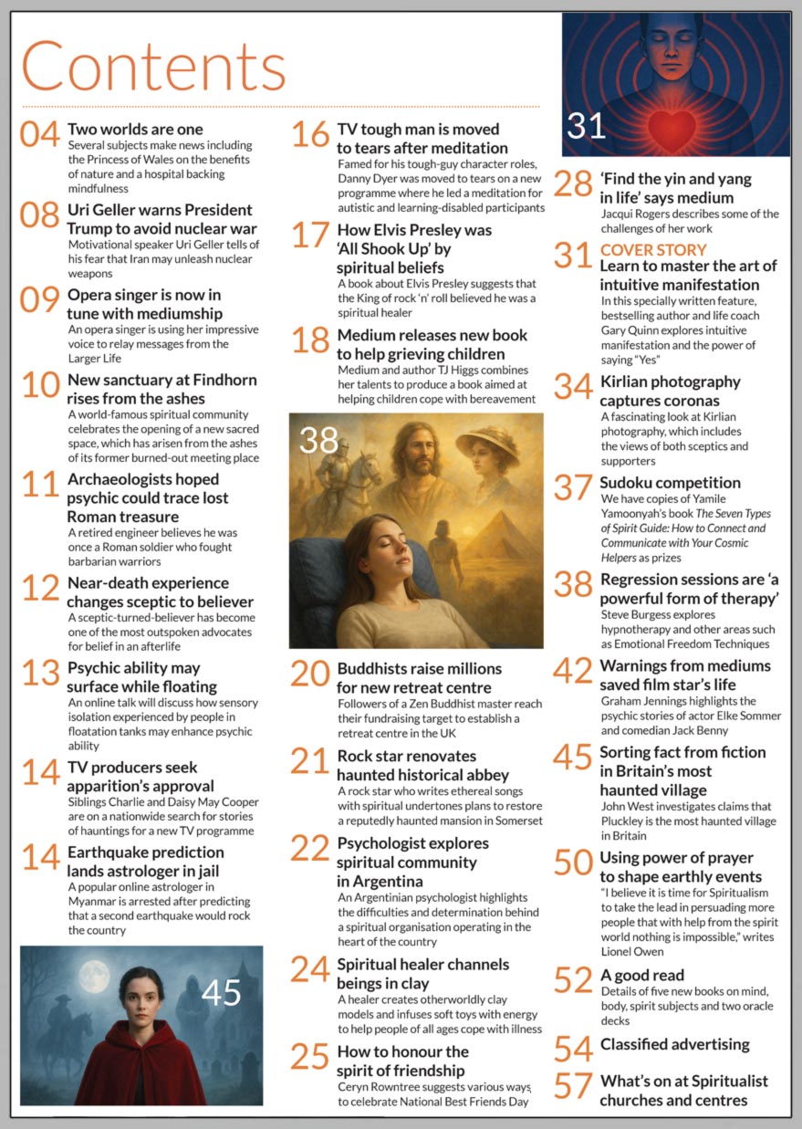Inside the June 2025 issue of Psychic News  Learn to master the art of intuitive manifestation: In this specially written feature, bestselling author and life coach Gary Quinn explores intuitive manifestation and the power of saying “Yes”.  We take a fascinating look at Kirlian photography, including the views of both sceptics and supporters.  Meet the spiritual healer who channels clay models and infuses soft toys with energy.  Regular columnist Ceryn Rowntree on how to celebrate National Best Friends Day together.  Medium Jacqui Rogers on some of the challenges of her work.  Hypnotherapist Steve Burgess explores regression sessions and other areas such as Emotional Freedom Techniques.  Argentinian psychologist Alejandro Parra explores a spiritual community operating in the heart of the country.  Graham Jennings delves into Hollywood history with the psychic stories of actor Elke Sommer and comedian Jack Benny.  John West sorts fact from fiction in Britain’s most haunted village.  Lionel Owen on the power of prayer.  Sudoku competition - We have copies of Yamile Yamoonyah’s book The Seven Types of Spirit Guide: How to Connect and Communicate with Your Cosmic Helpers as prizes.     IN THE NEWS:  ■ Uri Geller warns President Trump to avoid nuclear war ■ Opera singer is now in tune with mediumship ■ Sanctuary at Findhorn rises from the ashes ■ Near-death experience changes sceptic to believer ■ loatation tanks may enhance psychic ability ■ TV's Charlie and Daisy May Cooper in nationwide search for hauntings ■ Earthquake prediction lands astrologer in jail ■ TV tough man is moved to tears after meditation ■ How Elvis Presley was ‘All Shook Up’ by spiritual beliefs ■ Medium releases new book to help grieving children ■ Zen Buddhists raise millions for new retreat centre ■ Rock star renovates haunted historical abbey   And much more
