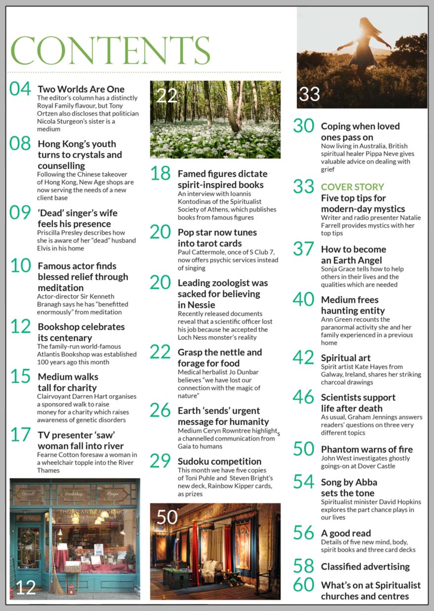 Inside the March 2022 issue of Psychic News, writer and radio presenter Natalie Farrell provides "Top tips for modern-day mystics."  Spiritual healer Pippa Neve gives advice on dealing with grief.  Medical herbalist Jo Dunbar writes on the benefits of natural medicinal plants.  An interview with Ioannis Kontodinas of the Spiritualist Society of Athens, which publishes spirit-inspired books from famous figures.  Medium Ceryn Rowntree highlights a channelled communication from Gaia.  "How to become an Earth Angel" with Sonja Grace.  Ann Green recounts paranormal activity in an old vicarage in "Medium frees haunting entity."  John West investigates ghostly goings-on at Dover Castle.  IN THE NEWS: ■ Two Worlds Are One: some Royal revelations and the news that Scottish First Minister Nicola Sturgeon’s sister is a medium ■ Hong Kong’s youth turns to crystals and counselling ■ Priscilla Presley felt her “dead” husband Elvis's presence in his home ■ Actor-director Sir Kenneth Branagh has “benefitted enormously” from meditation ■ TV presenter Fearne Cotton foresaw woman falling into the Thames ■ Pop star now offers psychic services ■ Leading zoologist was sacked for believing in Loch Ness monster  All this and much, much more...