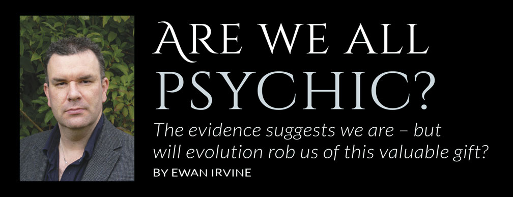 Are we all psychic? The evidence suggests we are – but will evolution rob us of this valuable gift? BY EWAN IRVINE Are we all psychic? The evidence suggests we are – but will evolution rob us of this valuable gift? BY EWAN IRVINE