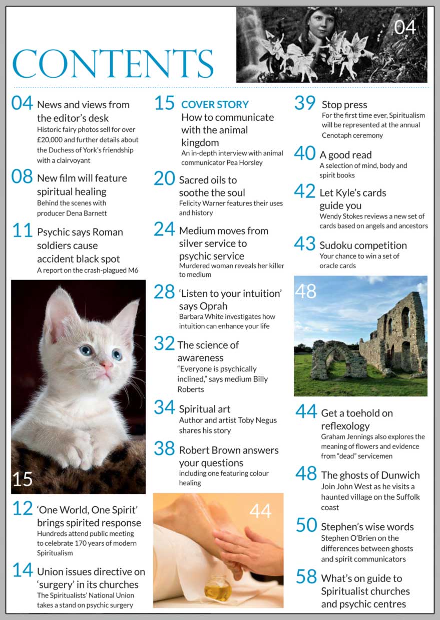 In this issue...     Communication with animals      PLUS...        Murdered woman reveals  her killer  to medium         New film will feature spiritual healing      Union warns against psychic surgery      The ghosts of Dunwich      Sacred oils to soothe the soul        Get a toehold on reflexology      Historic Cottingley photos fetch over £20,000   STOP PRESS:  Spiritualist victory on Cenotaph service